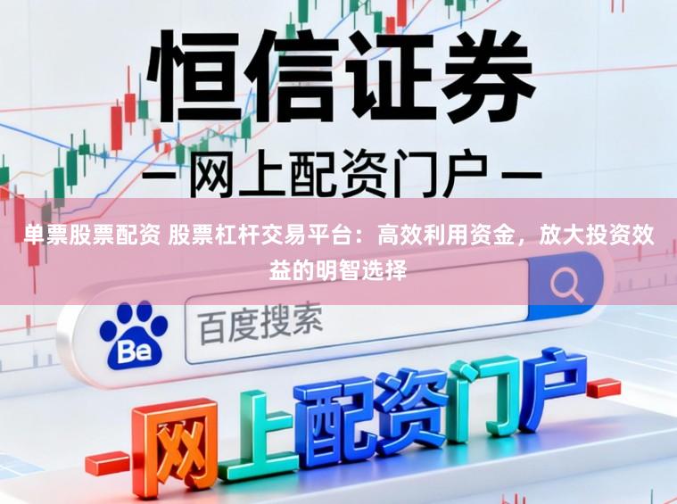 单票股票配资 股票杠杆交易平台：高效利用资金，放大投资效益的明智选择
