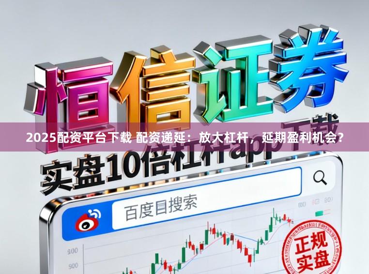2025配资平台下载 配资递延：放大杠杆，延期盈利机会？