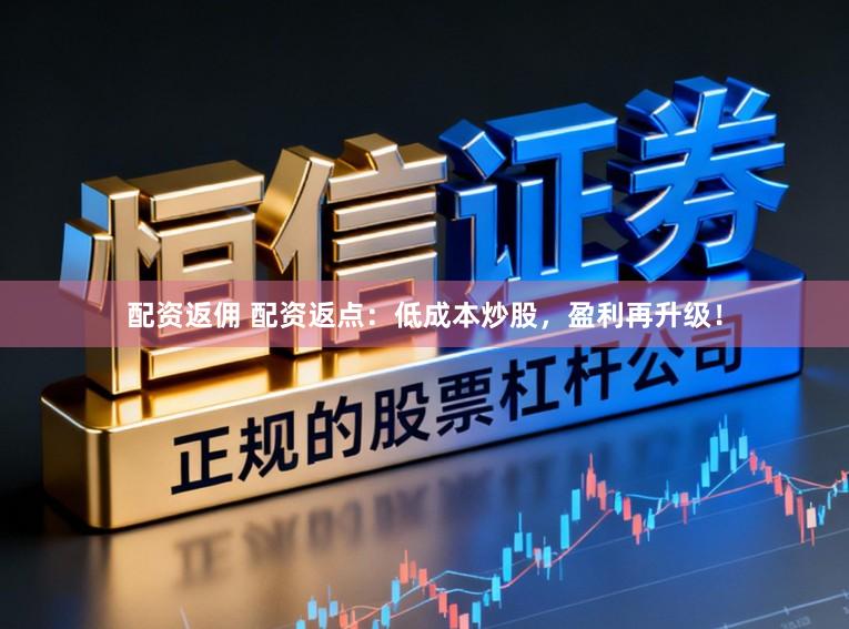 配资返佣 配资返点：低成本炒股，盈利再升级！