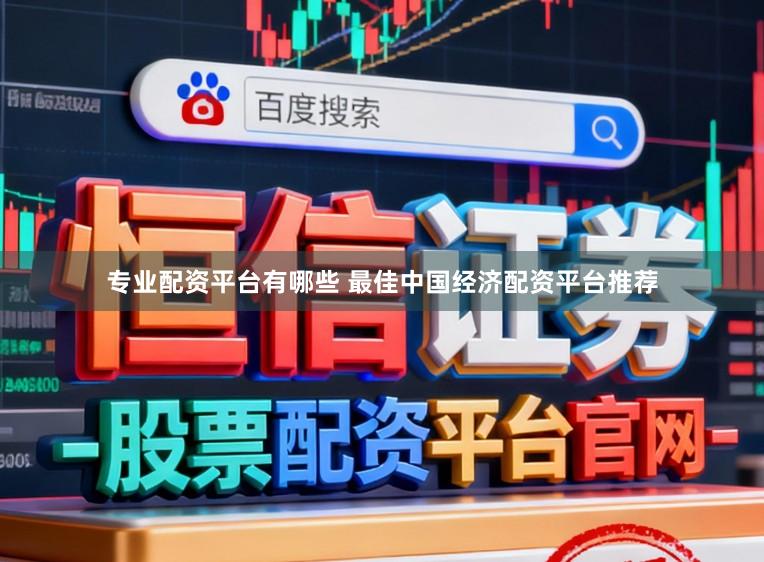 专业配资平台有哪些 最佳中国经济配资平台推荐