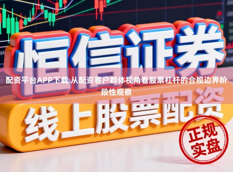 配资平台APP下载 从配资客户群体视角看股票杠杆的合规边界阶段性观察