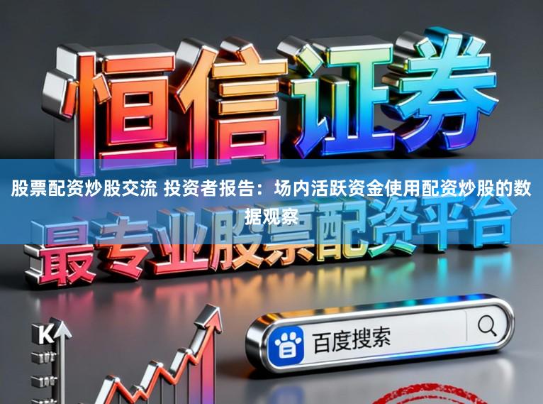 股票配资炒股交流 投资者报告：场内活跃资金使用配资炒股的数据观察