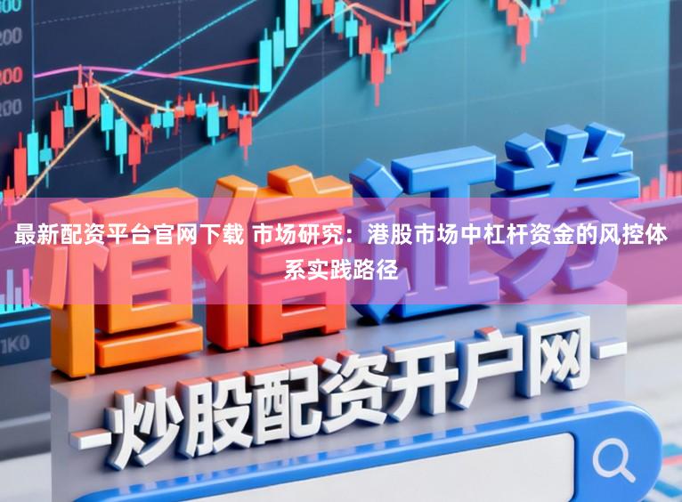 最新配资平台官网下载 市场研究：港股市场中杠杆资金的风控体系实践路径