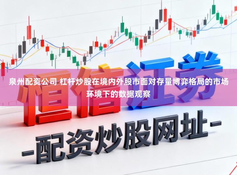 泉州配资公司 杠杆炒股在境内外股市面对存量博弈格局的市场环境下的数据观察
