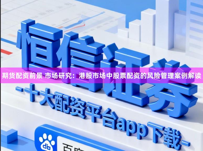 期货配资前景 市场研究：港股市场中股票配资的风险管理案例解读