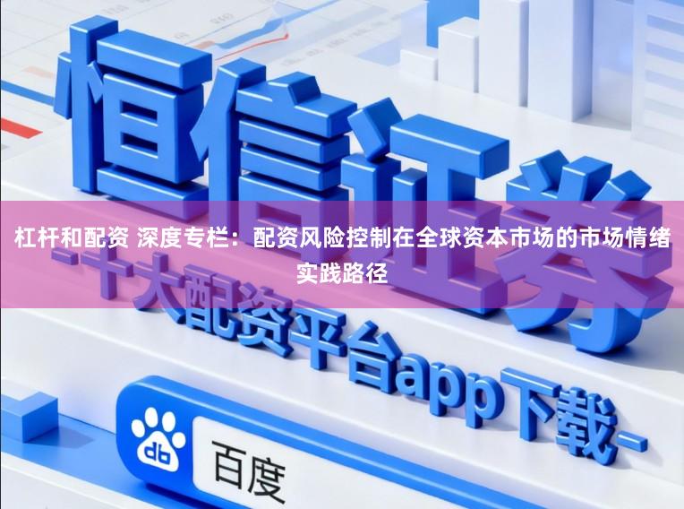 杠杆和配资 深度专栏：配资风险控制在全球资本市场的市场情绪实践路径