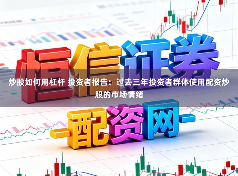 炒股如何用杠杆 投资者报告：过去三年投资者群体使用配资炒股的市场情绪