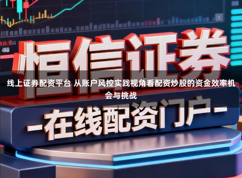 线上证券配资平台 从账户风控实践视角看配资炒股的资金效率机会与挑战