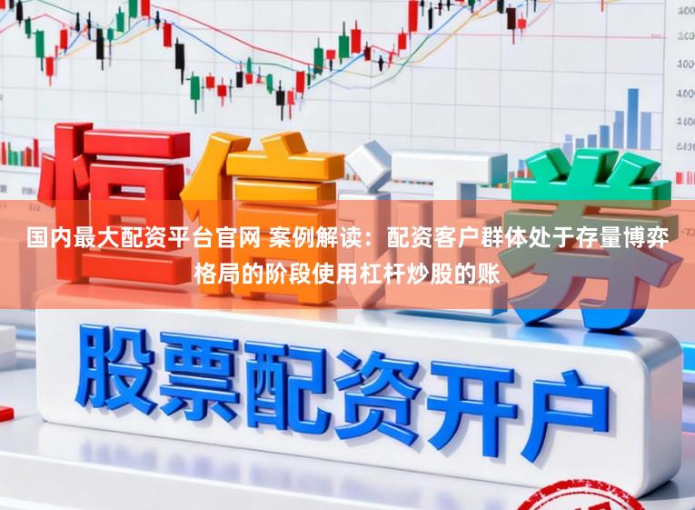国内最大配资平台官网 案例解读：配资客户群体处于存量博弈格局的阶段使用杠杆炒股的账