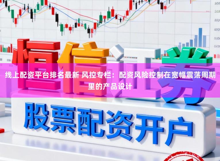 线上配资平台排名最新 风控专栏：配资风险控制在宽幅震荡周期里的产品设计