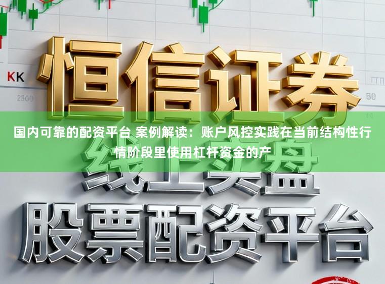 国内可靠的配资平台 案例解读：账户风控实践在当前结构性行情阶段里使用杠杆资金的产
