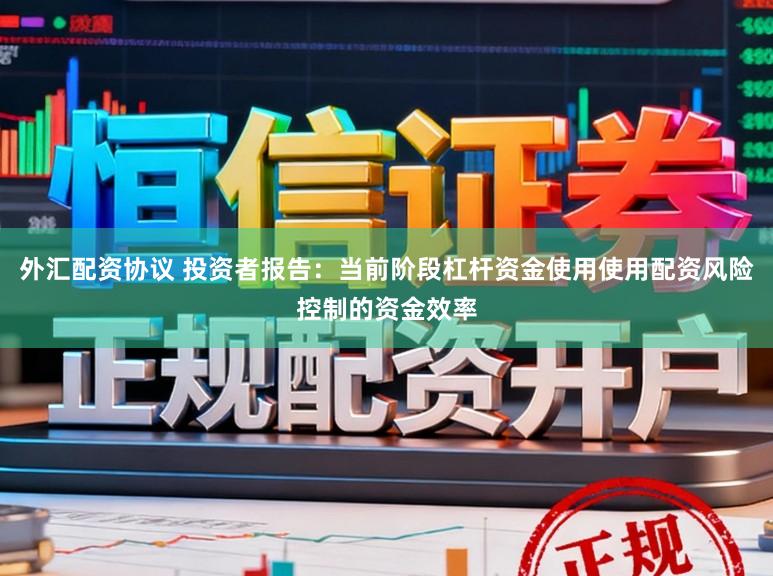 外汇配资协议 投资者报告：当前阶段杠杆资金使用使用配资风险控制的资金效率