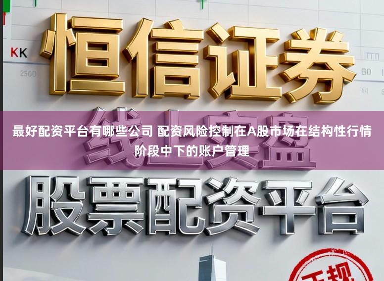 最好配资平台有哪些公司 配资风险控制在A股市场在结构性行情阶段中下的账户管理