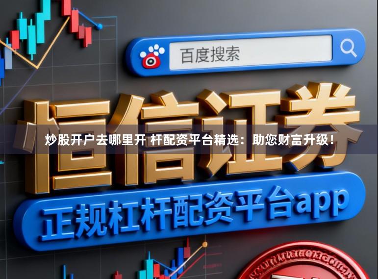 炒股开户去哪里开 杆配资平台精选：助您财富升级！