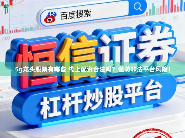 5g龙头股票有哪些 线上配资合法吗？谨防非法平台风险！