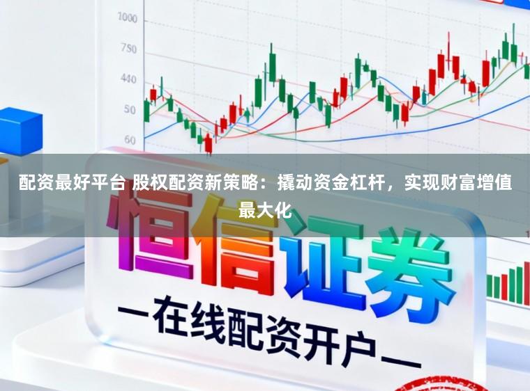 配资最好平台 股权配资新策略：撬动资金杠杆，实现财富增值最大化