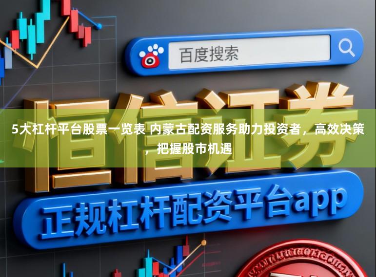 5大杠杆平台股票一览表 内蒙古配资服务助力投资者，高效决策，把握股市机遇