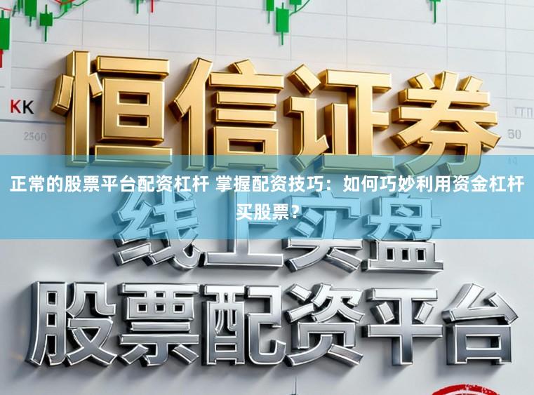 正常的股票平台配资杠杆 掌握配资技巧：如何巧妙利用资金杠杆买股票？