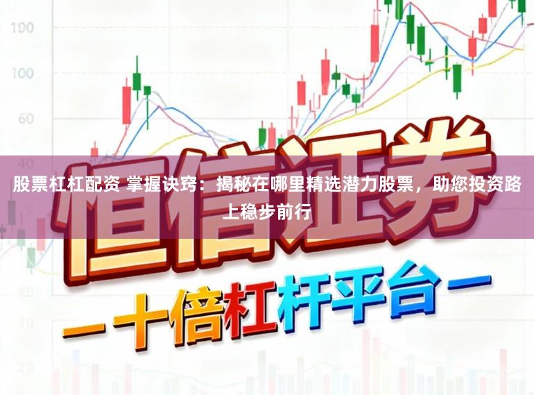 股票杠杠配资 掌握诀窍：揭秘在哪里精选潜力股票，助您投资路上稳步前行