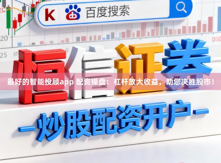最好的智能投顾app 配资操盘：杠杆放大收益，助您决胜股市！