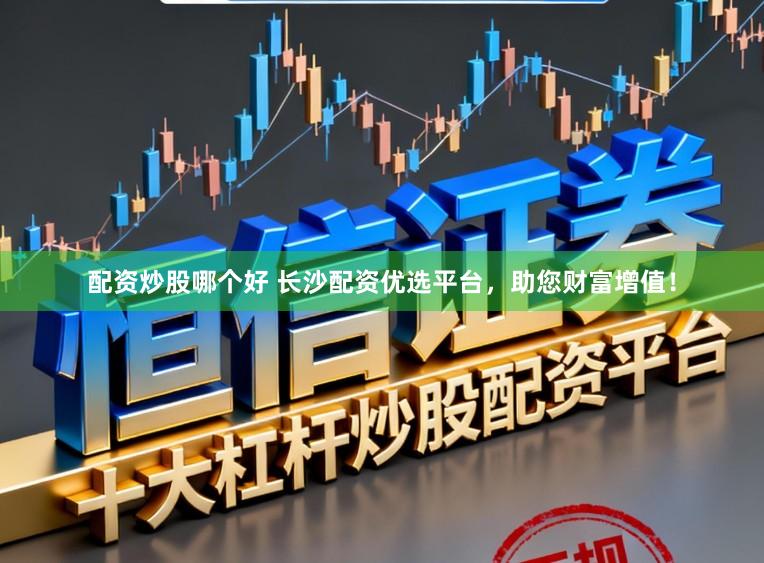 配资炒股哪个好 长沙配资优选平台，助您财富增值！