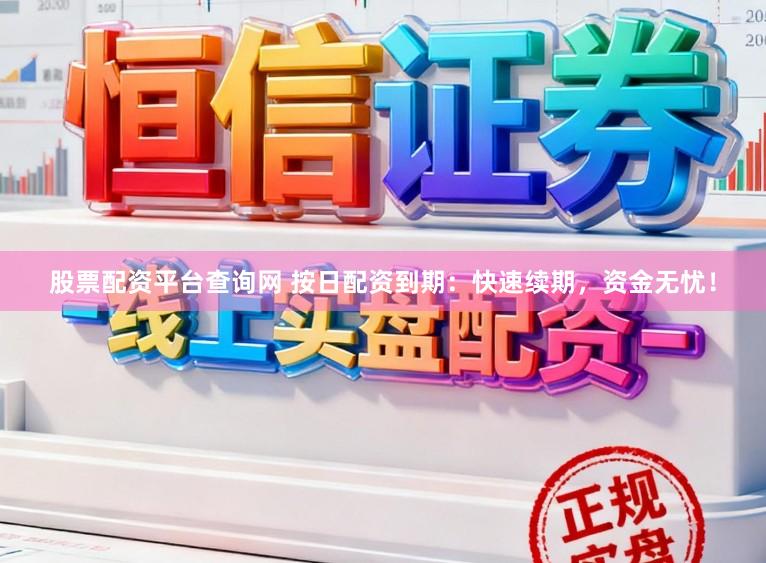 股票配资平台查询网 按日配资到期：快速续期，资金无忧！