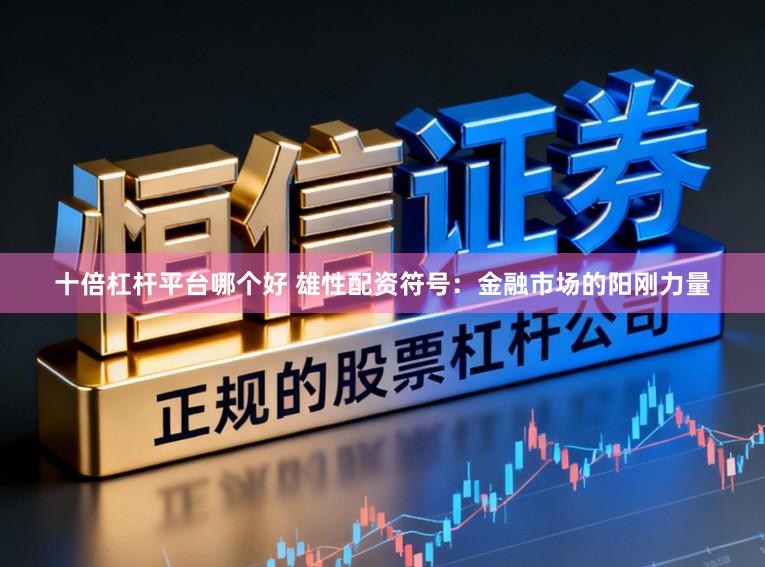 十倍杠杆平台哪个好 雄性配资符号：金融市场的阳刚力量
