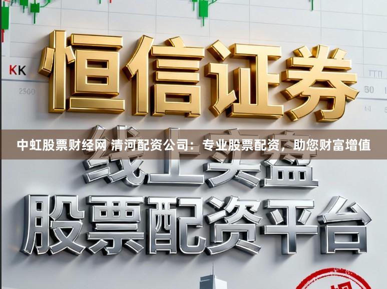 中虹股票财经网 清河配资公司：专业股票配资，助您财富增值