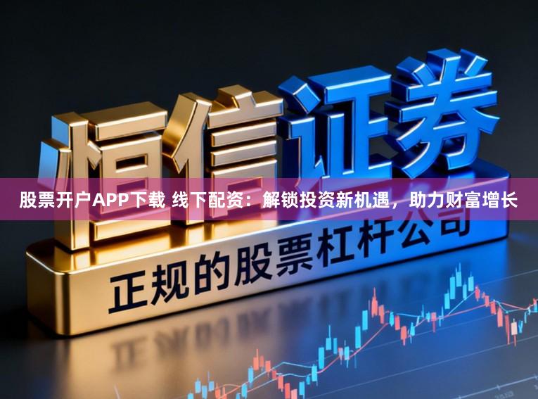股票开户APP下载 线下配资：解锁投资新机遇，助力财富增长