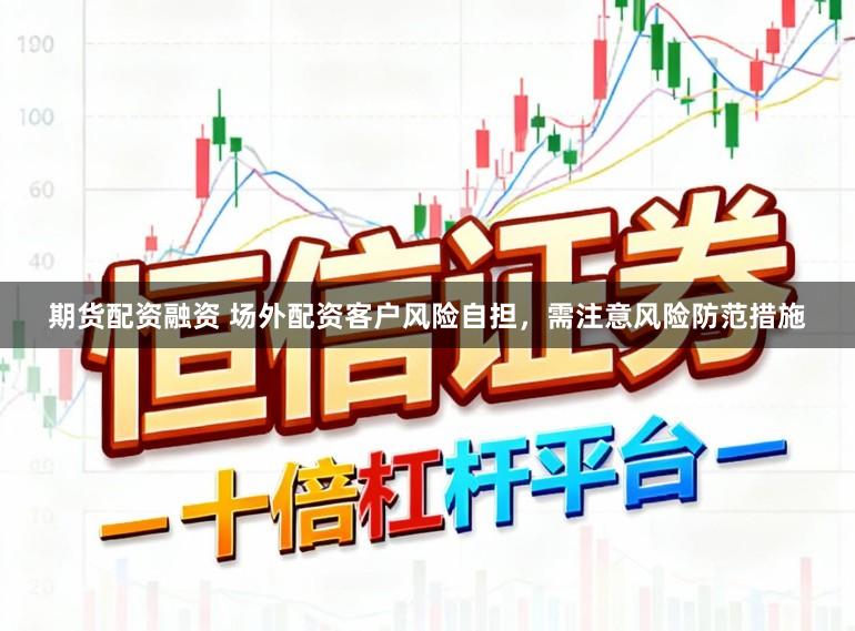 期货配资融资 场外配资客户风险自担，需注意风险防范措施