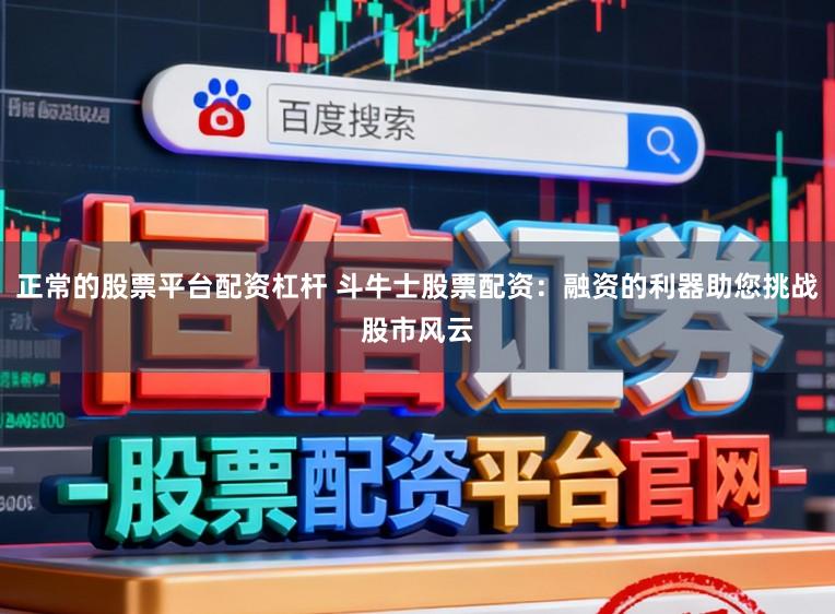 正常的股票平台配资杠杆 斗牛士股票配资：融资的利器助您挑战股市风云