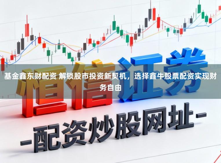 基金鑫东财配资 解锁股市投资新契机，选择鑫牛股票配资实现财务自由