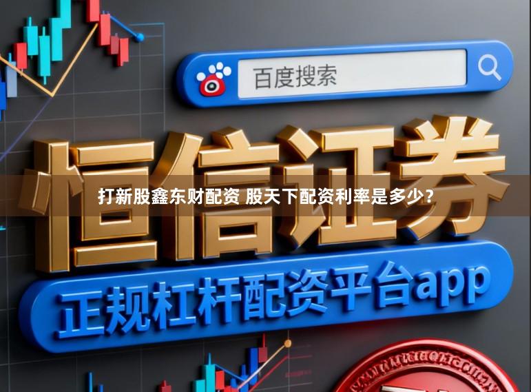 打新股鑫东财配资 股天下配资利率是多少？