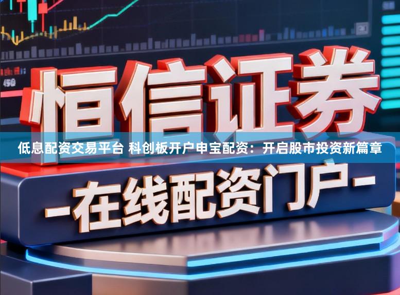 低息配资交易平台 科创板开户申宝配资：开启股市投资新篇章