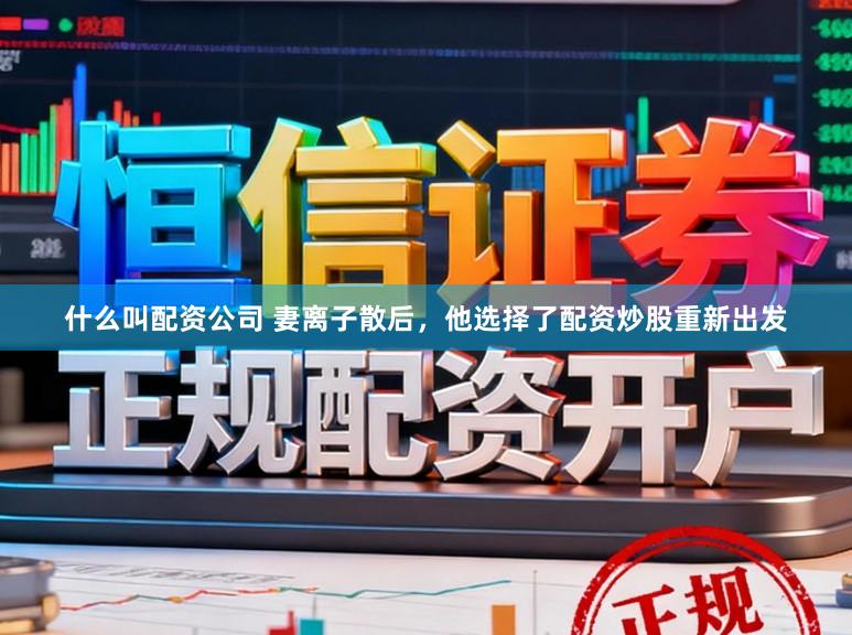 什么叫配资公司 妻离子散后，他选择了配资炒股重新出发