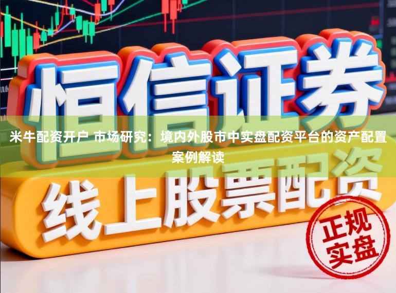 米牛配资开户 市场研究：境内外股市中实盘配资平台的资产配置案例解读