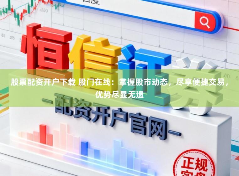 股票配资开户下载 股门在线：掌握股市动态，尽享便捷交易，优势尽显无遗