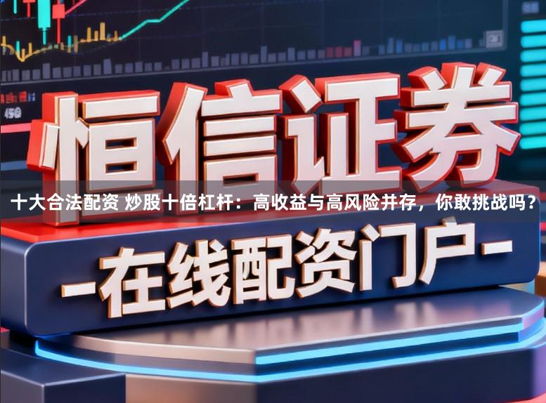 十大合法配资 炒股十倍杠杆：高收益与高风险并存，你敢挑战吗？