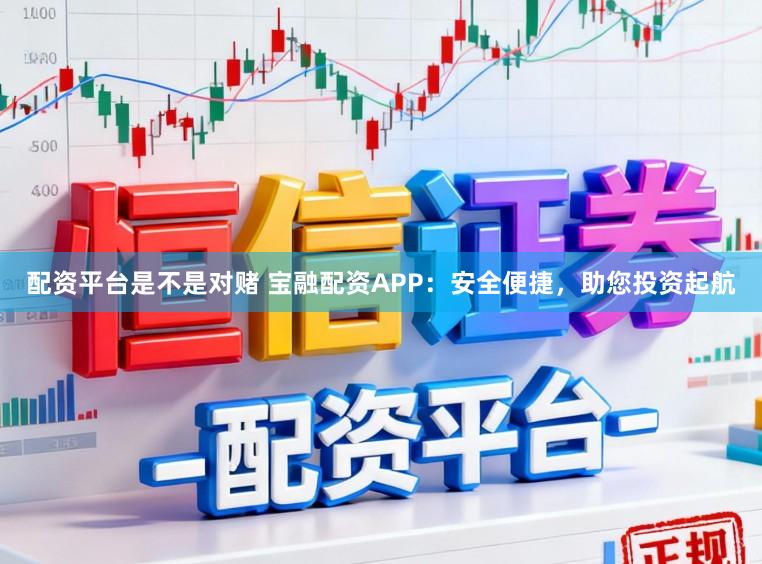 配资平台是不是对赌 宝融配资APP：安全便捷，助您投资起航