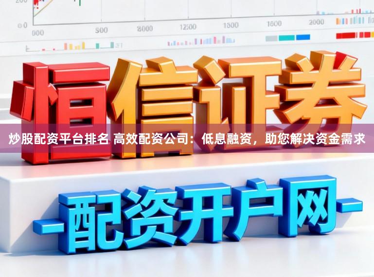 炒股配资平台排名 高效配资公司：低息融资，助您解决资金需求