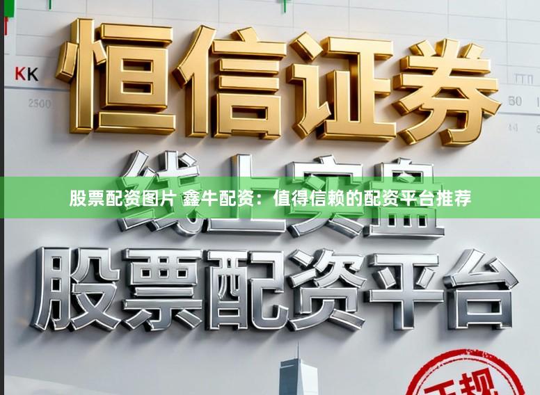股票配资图片 鑫牛配资：值得信赖的配资平台推荐