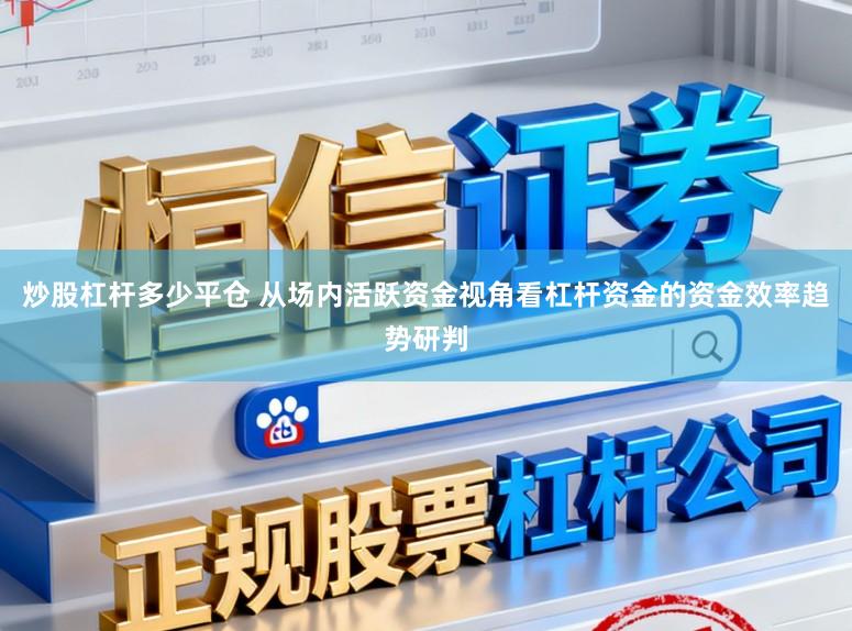 炒股杠杆多少平仓 从场内活跃资金视角看杠杆资金的资金效率趋势研判