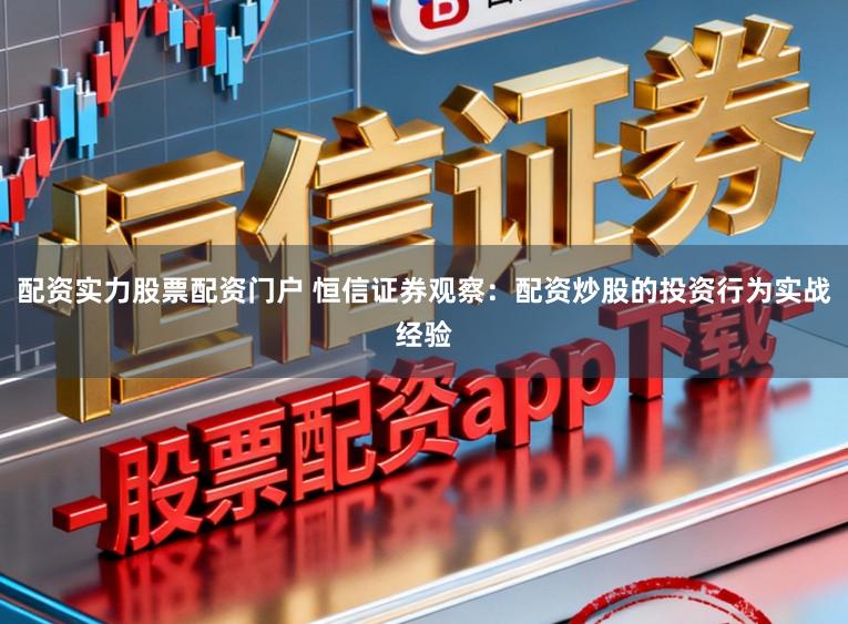 配资实力股票配资门户 恒信证券观察：配资炒股的投资行为实战经验