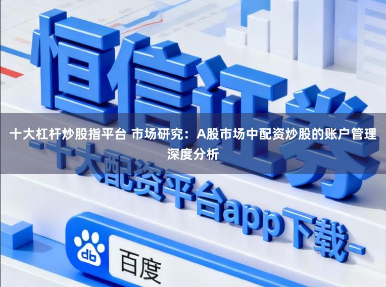 十大杠杆炒股指平台 市场研究：A股市场中配资炒股的账户管理深度分析