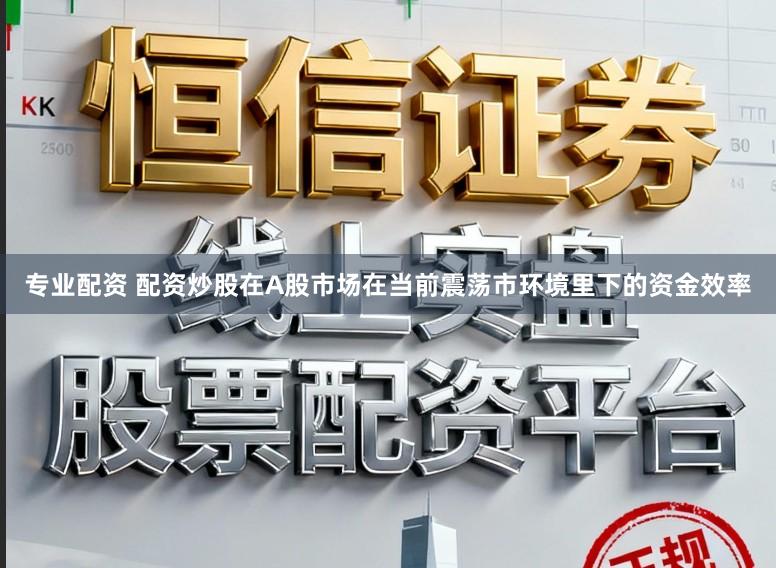 专业配资 配资炒股在A股市场在当前震荡市环境里下的资金效率