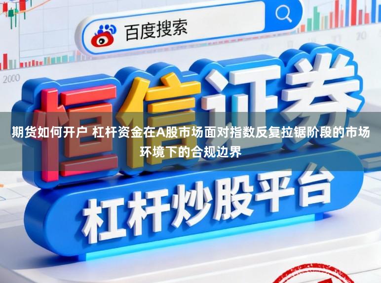 期货如何开户 杠杆资金在A股市场面对指数反复拉锯阶段的市场环境下的合规边界