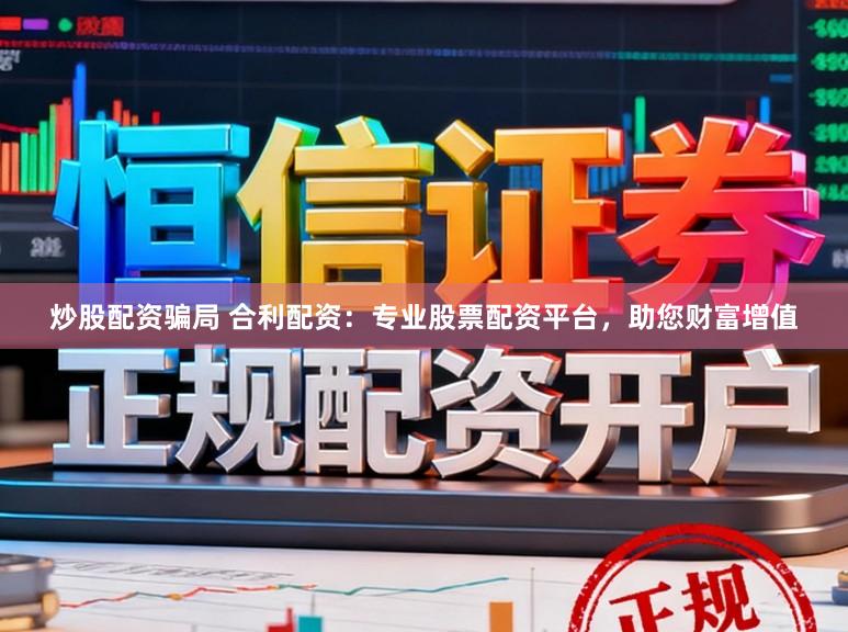 炒股配资骗局 合利配资：专业股票配资平台，助您财富增值